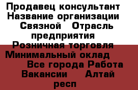 Продавец-консультант › Название организации ­ Связной › Отрасль предприятия ­ Розничная торговля › Минимальный оклад ­ 33 000 - Все города Работа » Вакансии   . Алтай респ.